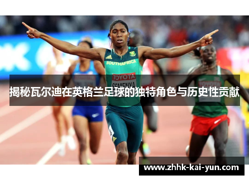 揭秘瓦尔迪在英格兰足球的独特角色与历史性贡献