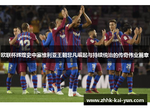 欧联杯辉煌史中塞维利亚王朝非凡崛起与持续统治的传奇伟业篇章