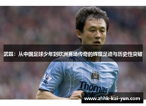 武磊：从中国足球少年到欧洲赛场传奇的辉煌足迹与历史性突破