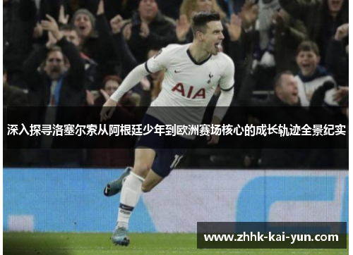 深入探寻洛塞尔索从阿根廷少年到欧洲赛场核心的成长轨迹全景纪实