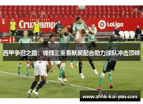 西甲争冠之路：锋线三重奏默契配合助力球队冲击顶峰
