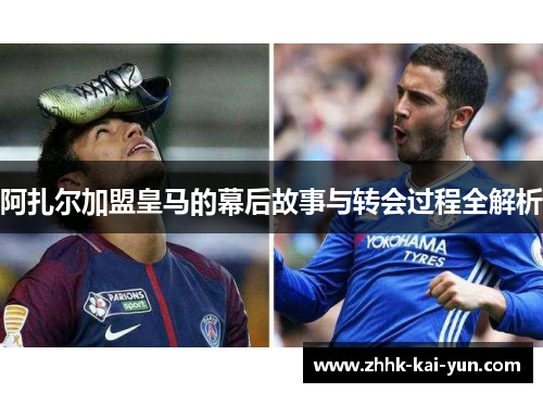阿扎尔加盟皇马的幕后故事与转会过程全解析