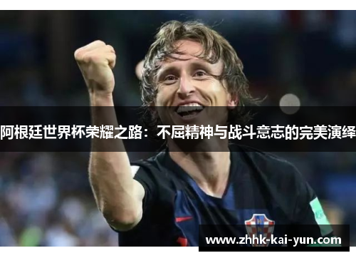 阿根廷世界杯荣耀之路：不屈精神与战斗意志的完美演绎