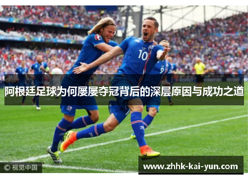 阿根廷足球为何屡屡夺冠背后的深层原因与成功之道