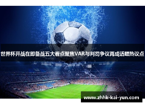 世界杯开战在即备战五大看点聚焦VAR与判罚争议再成话题热议点