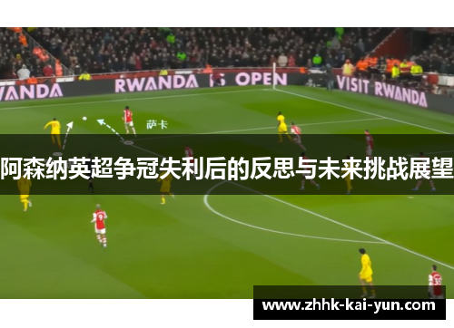 阿森纳英超争冠失利后的反思与未来挑战展望