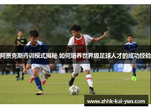 阿贾克斯青训模式揭秘 如何培养世界级足球人才的成功经验