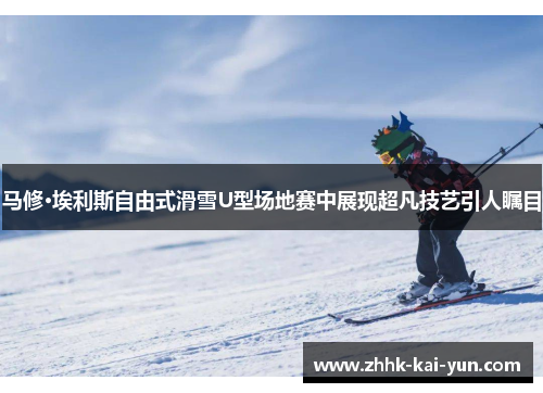 马修·埃利斯自由式滑雪U型场地赛中展现超凡技艺引人瞩目