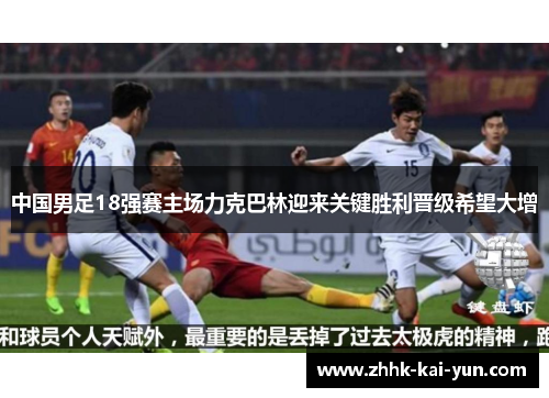 中国男足18强赛主场力克巴林迎来关键胜利晋级希望大增