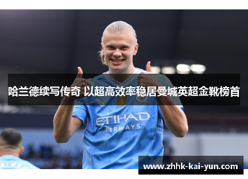 哈兰德续写传奇 以超高效率稳居曼城英超金靴榜首