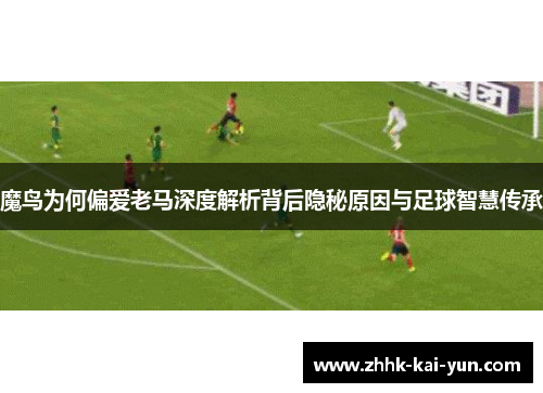 魔鸟为何偏爱老马深度解析背后隐秘原因与足球智慧传承