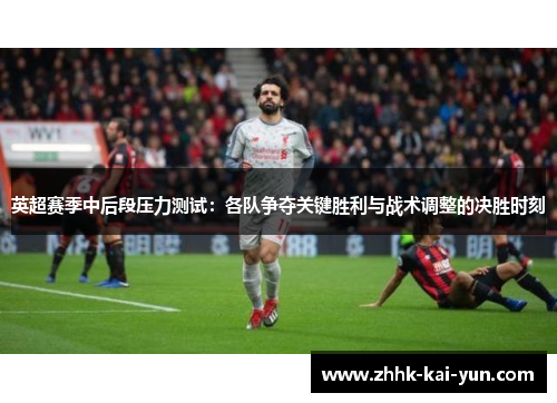 英超赛季中后段压力测试：各队争夺关键胜利与战术调整的决胜时刻
